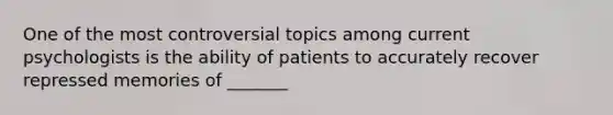 One of the most controversial topics among current psychologists is the ability of patients to accurately recover repressed memories of _______