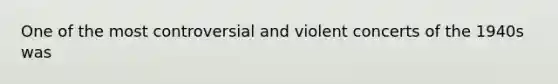 One of the most controversial and violent concerts of the 1940s was