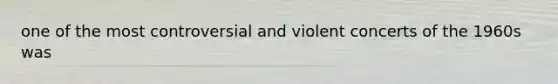 one of the most controversial and violent concerts of the 1960s was