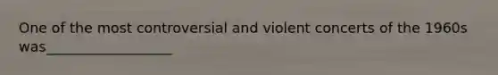 One of the most controversial and violent concerts of the 1960s was__________________