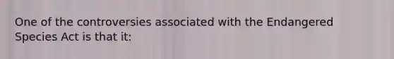 One of the controversies associated with the Endangered Species Act is that it: