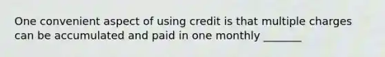 One convenient aspect of using credit is that multiple charges can be accumulated and paid in one monthly _______