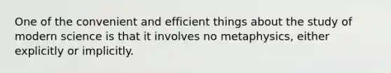 One of the convenient and efficient things about the study of modern science is that it involves no metaphysics, either explicitly or implicitly.