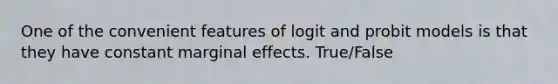 One of the convenient features of logit and probit models is that they have constant marginal effects. True/False