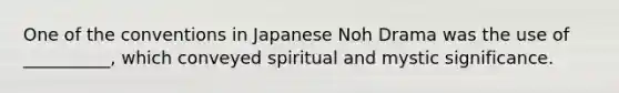 One of the conventions in Japanese Noh Drama was the use of __________, which conveyed spiritual and mystic significance.