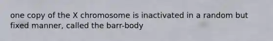 one copy of the X chromosome is inactivated in a random but fixed manner, called the barr-body