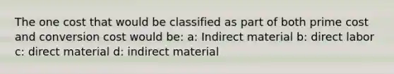 The one cost that would be classified as part of both prime cost and conversion cost would be: a: Indirect material b: direct labor c: direct material d: indirect material