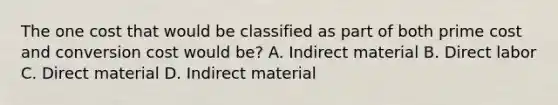 The one cost that would be classified as part of both prime cost and conversion cost would be? A. Indirect material B. Direct labor C. Direct material D. Indirect material