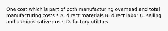 One cost which is part of both manufacturing overhead and total manufacturing costs * A. direct materials B. direct labor C. selling and administrative costs D. factory utilities