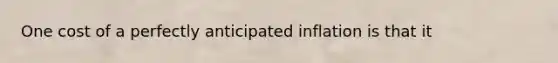 One cost of a perfectly anticipated inflation is that it