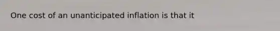 One cost of an unanticipated inflation is that it