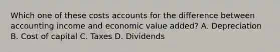 Which one of these costs accounts for the difference between accounting income and economic value added? A. Depreciation B. Cost of capital C. Taxes D. Dividends