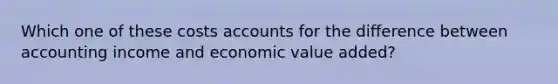 Which one of these costs accounts for the difference between accounting income and economic value added?