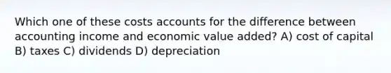 Which one of these costs accounts for the difference between accounting income and economic value added? A) cost of capital B) taxes C) dividends D) depreciation