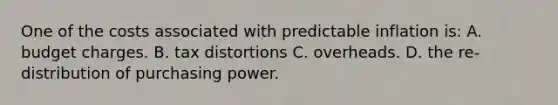 One of the costs associated with predictable inflation is: A. budget charges. B. tax distortions C. overheads. D. the re-distribution of purchasing power.