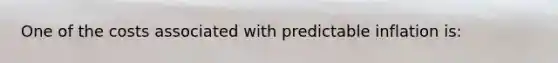 One of the costs associated with predictable inflation is: