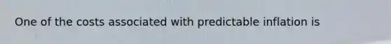 One of the costs associated with predictable inflation is