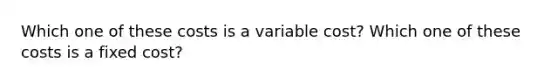 Which one of these costs is a variable cost? Which one of these costs is a fixed cost?