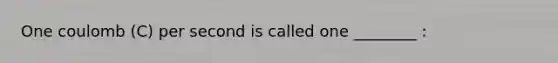 One coulomb (C) per second is called one ________ :