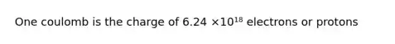 One coulomb is the charge of 6.24 ×10¹⁸ electrons or protons