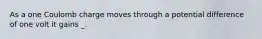 As a one Coulomb charge moves through a potential difference of one volt it gains _.