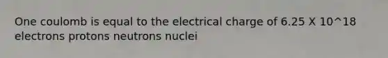 One coulomb is equal to the electrical charge of 6.25 X 10^18 electrons protons neutrons nuclei