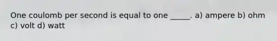 One coulomb per second is equal to one _____. a) ampere b) ohm c) volt d) watt