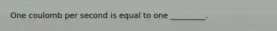 One coulomb per second is equal to one _________.