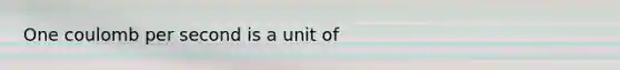 One coulomb per second is a unit of