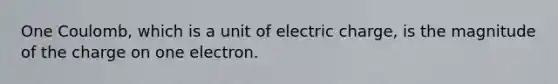 One Coulomb, which is a unit of electric charge, is the magnitude of the charge on one electron.