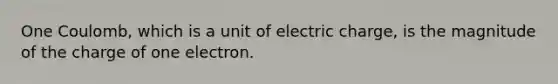 One Coulomb, which is a unit of electric charge, is the magnitude of the charge of one electron.