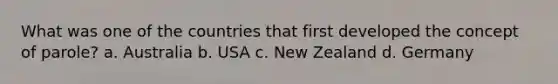 What was one of the countries that first developed the concept of parole? a. Australia b. USA c. New Zealand d. Germany