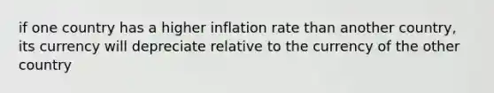 if one country has a higher inflation rate than another country, its currency will depreciate relative to the currency of the other country