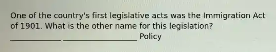 One of the country's first legislative acts was the Immigration Act of 1901. What is the other name for this legislation? _____________ ___________________ Policy