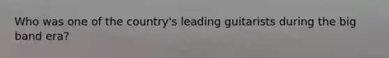 Who was one of the country's leading guitarists during the big band era?