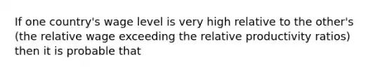 If one country's wage level is very high relative to the other's (the relative wage exceeding the relative productivity ratios) then it is probable that