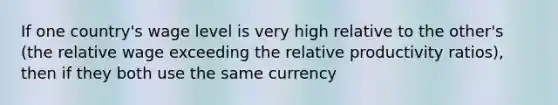 If one country's wage level is very high relative to the other's (the relative wage exceeding the relative productivity ratios), then if they both use the same currency