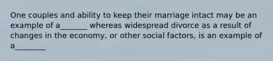 One couples and ability to keep their marriage intact may be an example of a_______ whereas widespread divorce as a result of changes in the economy, or other social factors, is an example of a________