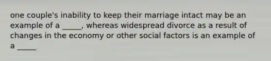 one couple's inability to keep their marriage intact may be an example of a _____, whereas widespread divorce as a result of changes in the economy or other social factors is an example of a _____