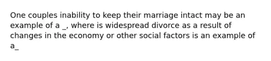 One couples inability to keep their marriage intact may be an example of a _, where is widespread divorce as a result of changes in the economy or other social factors is an example of a_