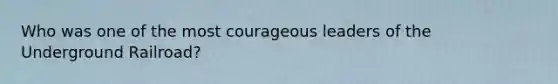 Who was one of the most courageous leaders of the Underground Railroad?