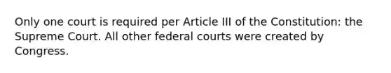 Only one court is required per Article III of the Constitution: the Supreme Court. All other federal courts were created by Congress.