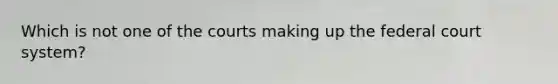 Which is not one of the courts making up the federal court system?