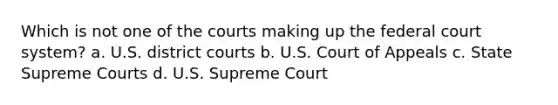 Which is not one of the courts making up the federal court system? a. U.S. district courts b. U.S. Court of Appeals c. State Supreme Courts d. U.S. Supreme Court