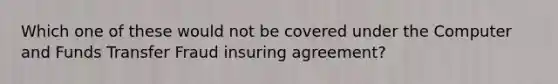 Which one of these would not be covered under the Computer and Funds Transfer Fraud insuring agreement?