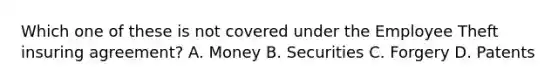 Which one of these is not covered under the Employee Theft insuring agreement? A. Money B. Securities C. Forgery D. Patents