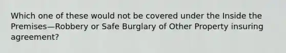 Which one of these would not be covered under the Inside the Premises—Robbery or Safe Burglary of Other Property insuring agreement?