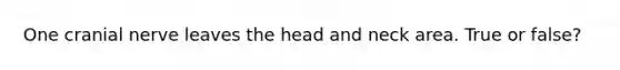 One cranial nerve leaves the head and neck area. True or false?