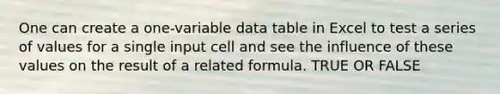 One can create a one-variable data table in Excel to test a series of values for a single input cell and see the influence of these values on the result of a related formula. TRUE OR FALSE