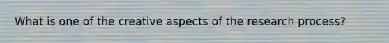 What is one of the creative aspects of the research process?